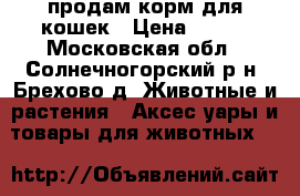 продам корм для кошек › Цена ­ 600 - Московская обл., Солнечногорский р-н, Брехово д. Животные и растения » Аксесcуары и товары для животных   